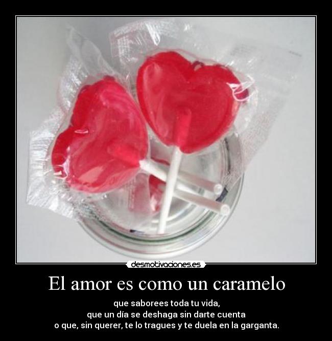 El amor es como un caramelo - que saborees toda tu vida,
que un día se deshaga sin darte cuenta
o que, sin querer, te lo tragues y te duela en la garganta.