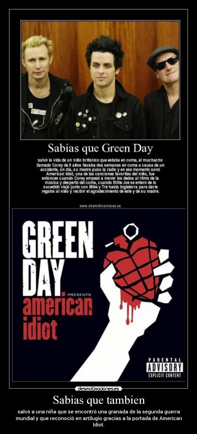 Sabias que tambien - salvó a una niña que se encontró una granada de la segunda guerra
mundial y que reconoció en artilugio gracias a la portada de American
Idiot.