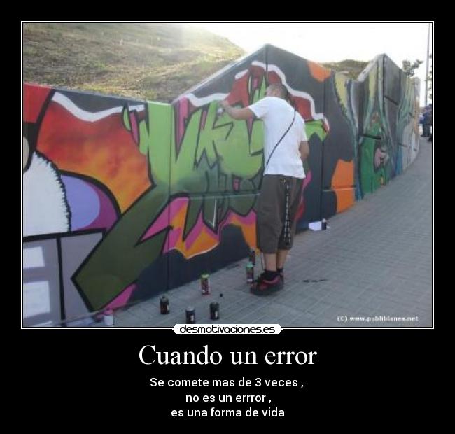 Cuando un error - Se comete mas de 3 veces , 
no es un errror ,
es una forma de vida