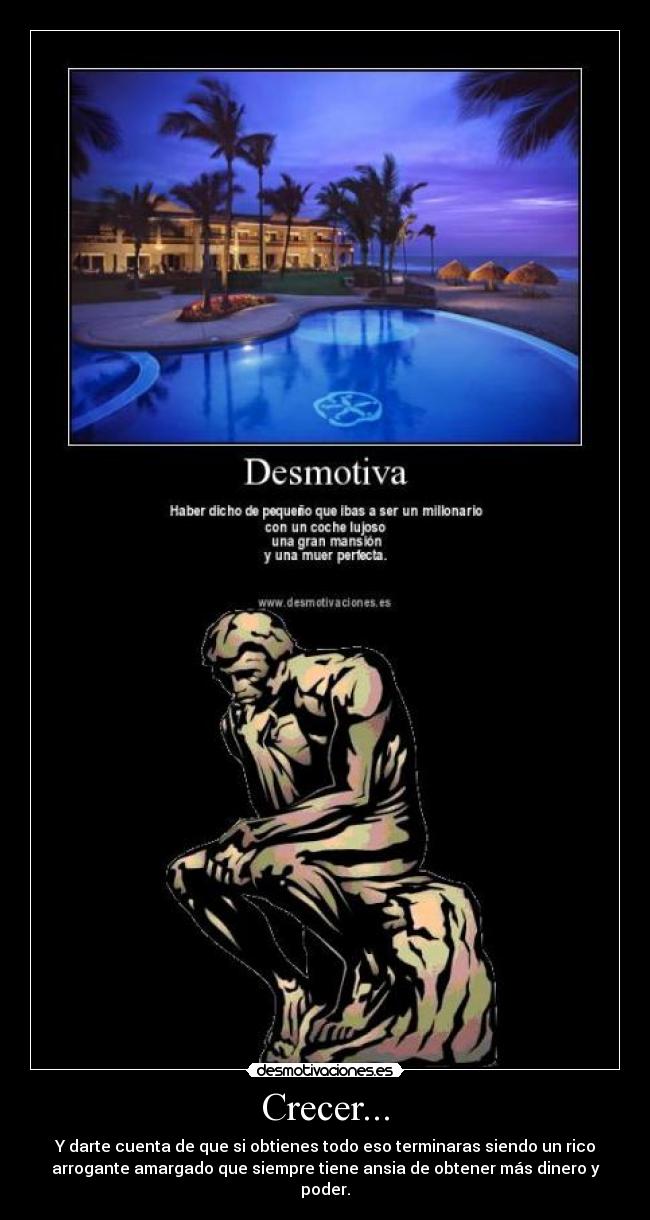 Crecer... - Y darte cuenta de que si obtienes todo eso terminaras siendo un rico
arrogante amargado que siempre tiene ansia de obtener más dinero y
poder.