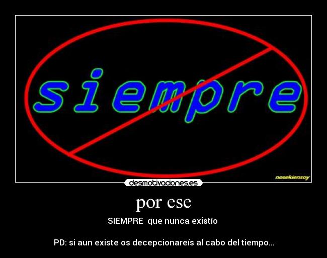 por ese - SIEMPRE que nunca existío
PD: si aun existe os decepcionareís al cabo del tiempo...