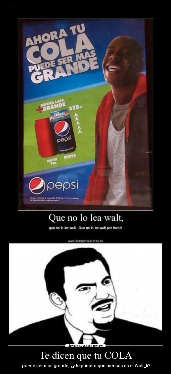 Te dicen que tu COLA -  puede ser mas grande, ¿y lo primero que piensas es el Walt_k?