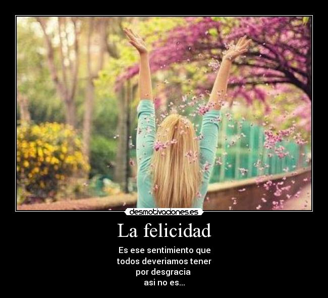 La felicidad - Es ese sentimiento que
todos deveriamos tener
por desgracia 
asi no es...