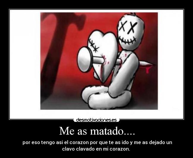 Me as matado.... -  por eso tengo asi el corazon por que te as ido y me as dejado un
clavo clavado en mi corazon. 