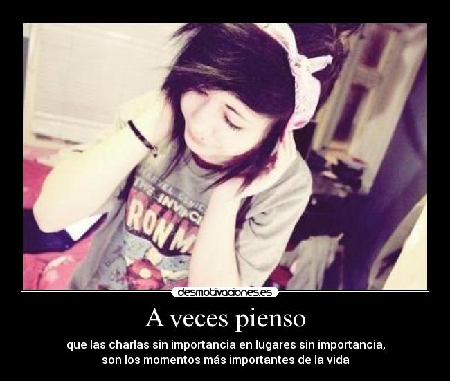 A veces pienso - que las charlas sin importancia en lugares sin importancia,
son los momentos más importantes de la vida
