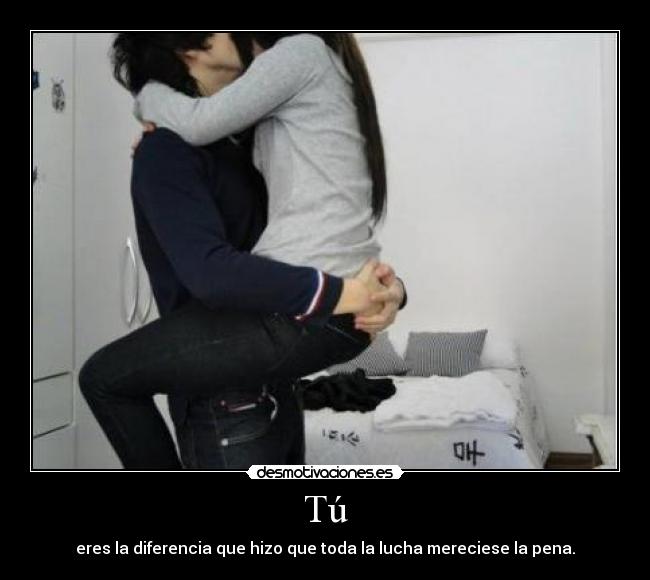Tú - eres la diferencia que hizo que toda la lucha mereciese la pena.