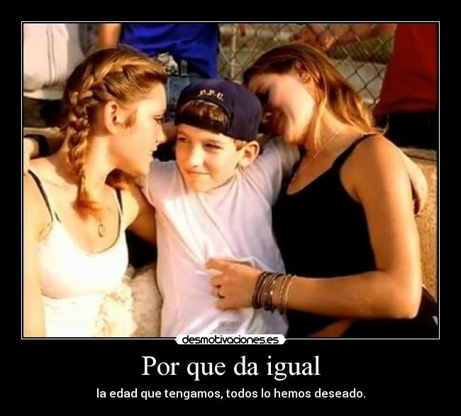Por que da igual - la edad que tengamos, todos lo hemos deseado.
