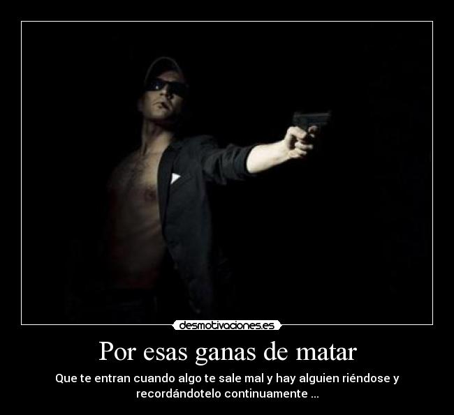 Por esas ganas de matar - Que te entran cuando algo te sale mal y hay alguien riéndose y
recordándotelo continuamente ...