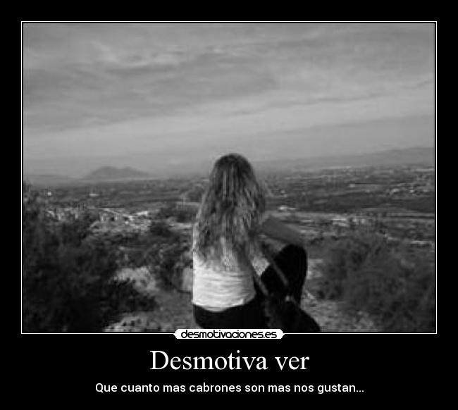 Desmotiva ver - Que cuanto mas cabrones son mas nos gustan...