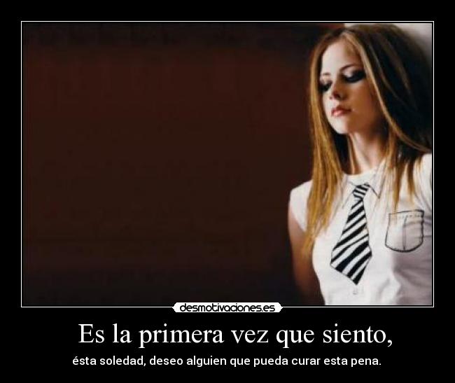   Es la primera vez que siento, - ésta soledad, deseo alguien que pueda curar esta pena. 