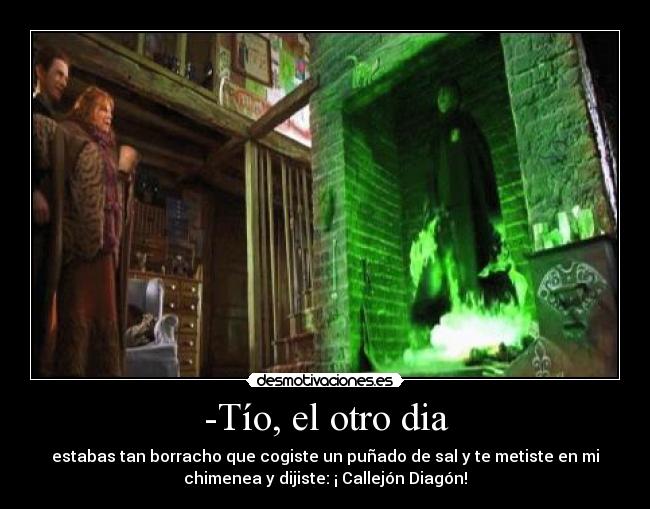 -Tío, el otro dia - estabas tan borracho que cogiste un puñado de sal y te metiste en mi
chimenea y dijiste: ¡ Callejón Diagón!