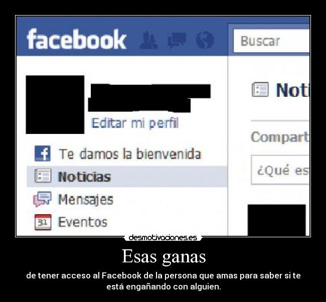 Esas ganas - de tener acceso al Facebook de la persona que amas para saber si te
está engañando con alguien.