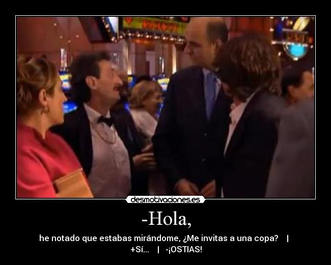 -Hola, - he notado que estabas mirándome, ¿Me invitas a una copa?    |   +Sí...    |   -¡OSTIAS!