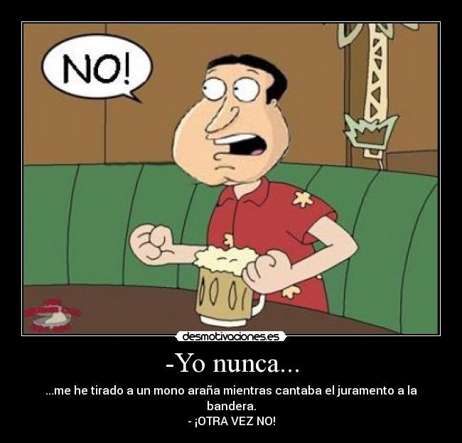 -Yo nunca... - ...me he tirado a un mono araña mientras cantaba el juramento a la bandera.
- ¡OTRA VEZ NO!