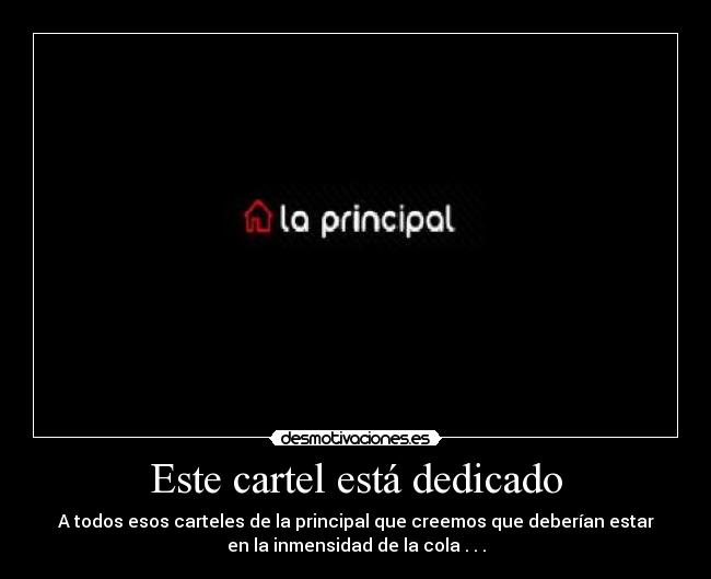 Este cartel está dedicado - A todos esos carteles de la principal que creemos que deberían estar
en la inmensidad de la cola . . .