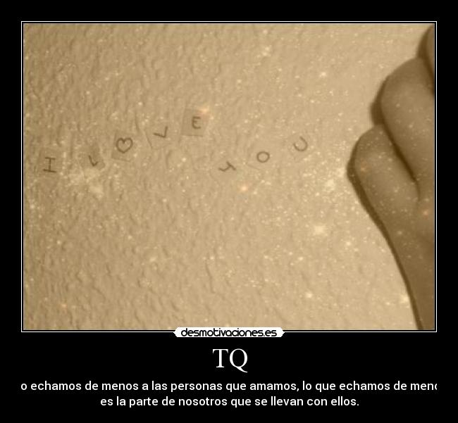 TQ - No echamos de menos a las personas que amamos, lo que echamos de menos
es la parte de nosotros que se llevan con ellos.