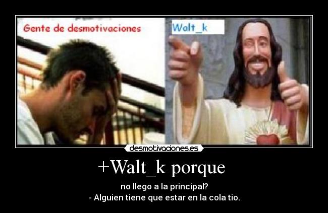 +Walt_k porque - no llego a la principal?
- Alguien tiene que estar en la cola tio.