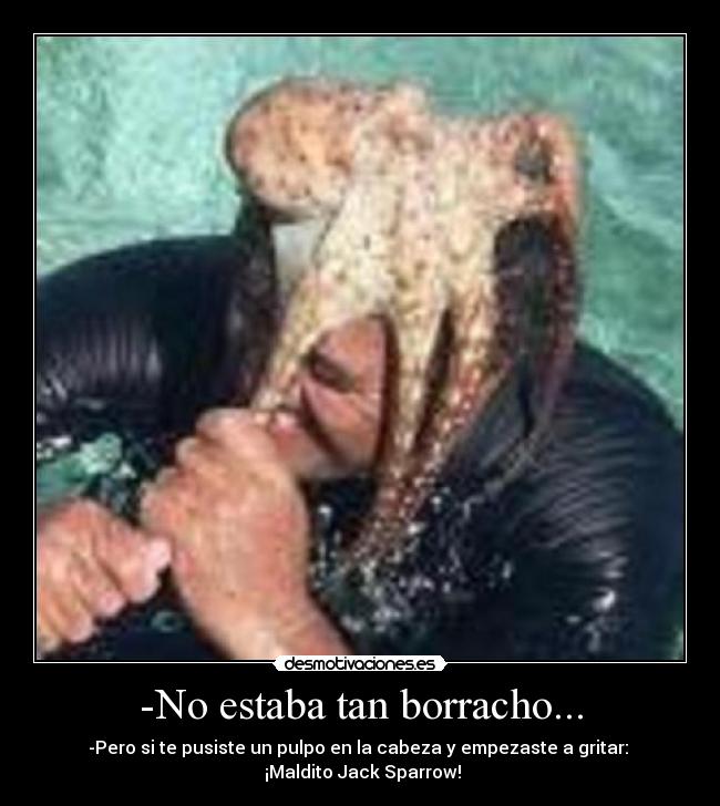-No estaba tan borracho... - -Pero si te pusiste un pulpo en la cabeza y empezaste a gritar:
¡Maldito Jack Sparrow!