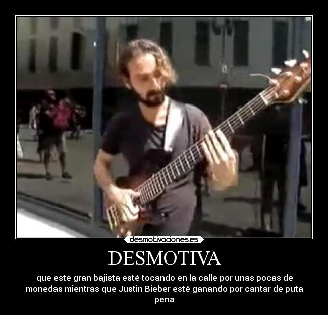 DESMOTIVA - que este gran bajista esté tocando en la calle por unas pocas de
monedas mientras que Justin Bieber esté ganando por cantar de puta
pena