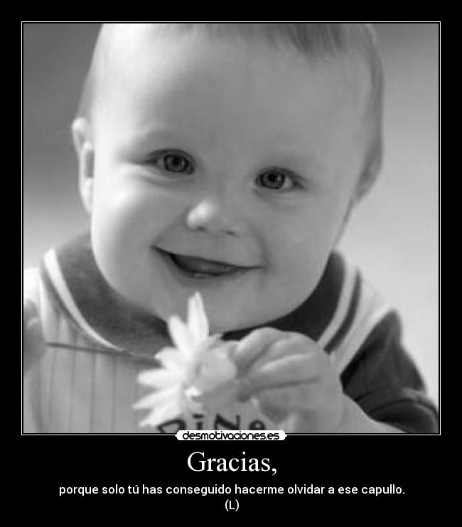 Gracias, - porque solo tú has conseguido hacerme olvidar a ese capullo.
(L)