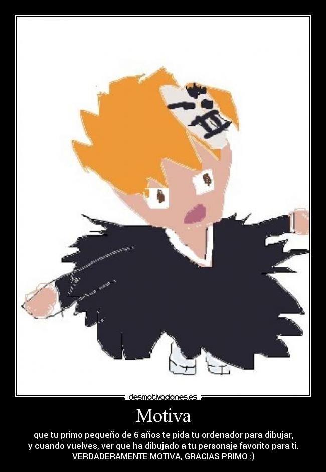 Motiva - que tu primo pequeño de 6 años te pida tu ordenador para dibujar,
y cuando vuelves, ver que ha dibujado a tu personaje favorito para ti.
VERDADERAMENTE MOTIVA, GRACIAS PRIMO :)