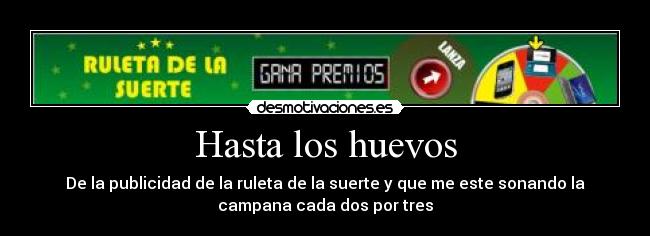 Hasta los huevos - De la publicidad de la ruleta de la suerte y que me este sonando la
campana cada dos por tres