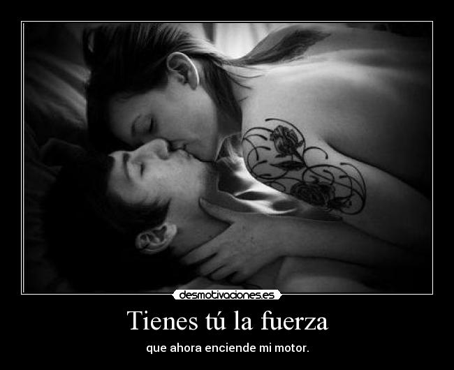 Tienes tú la fuerza - que ahora enciende mi motor.