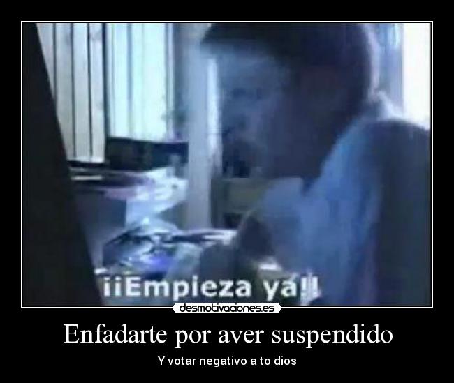 Enfadarte por aver suspendido -
