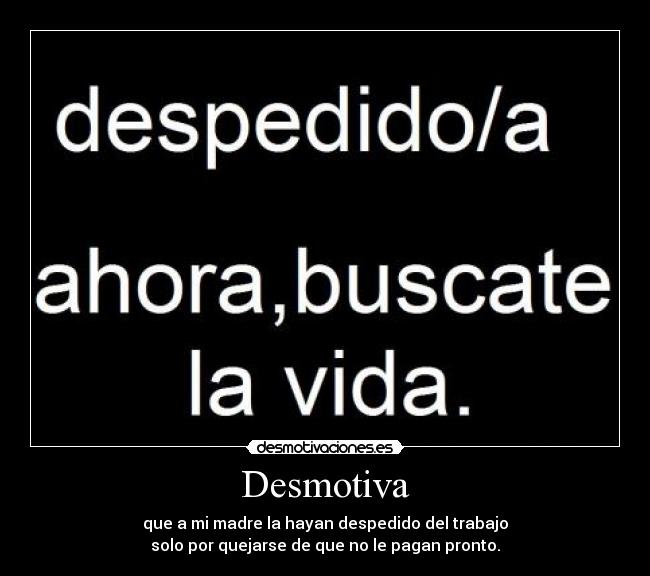 Desmotiva - que a mi madre la hayan despedido del trabajo
solo por quejarse de que no le pagan pronto.