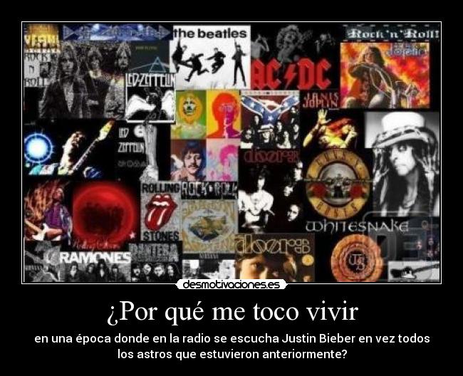 ¿Por qué me toco vivir - en una época donde en la radio se escucha Justin Bieber en vez todos
los astros que estuvieron anteriormente?
