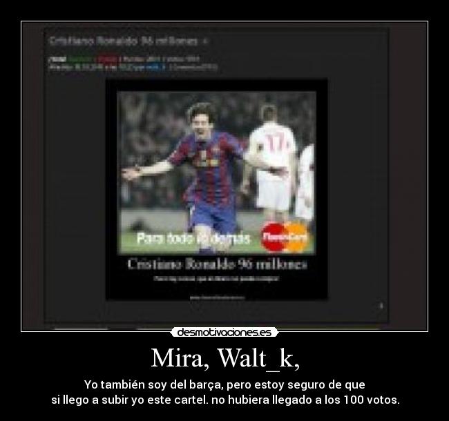 Mira, Walt_k, - Yo también soy del barça, pero estoy seguro de que
si llego a subir yo este cartel. no hubiera llegado a los 100 votos.