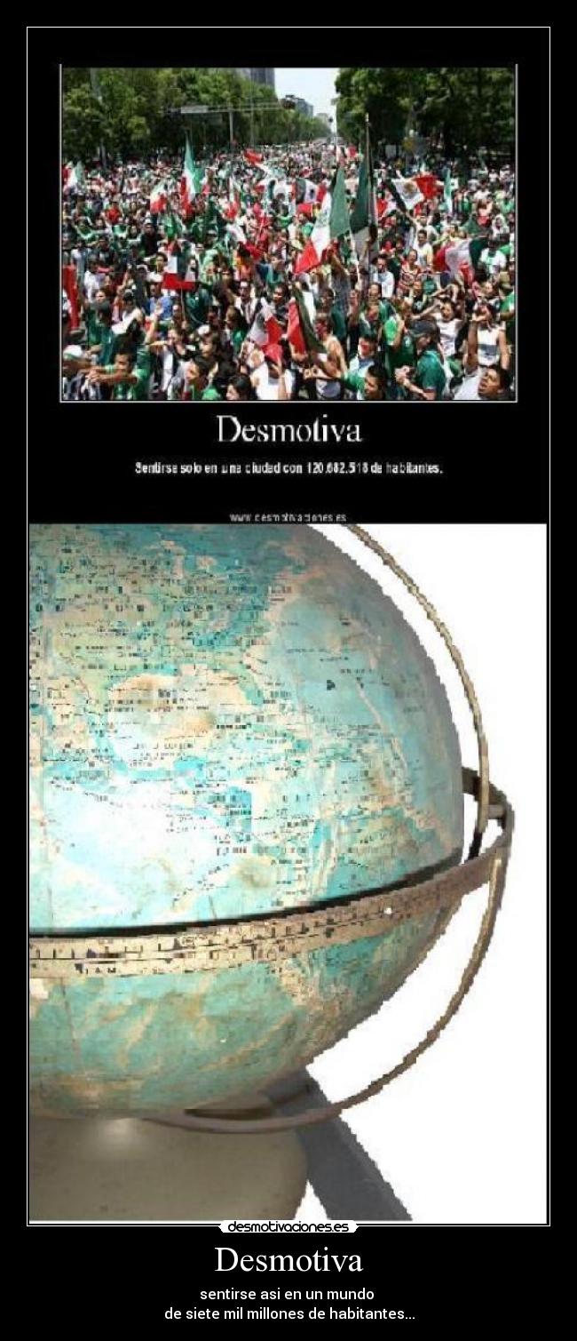 Desmotiva - sentirse asi en un mundo 
de siete mil millones de habitantes...