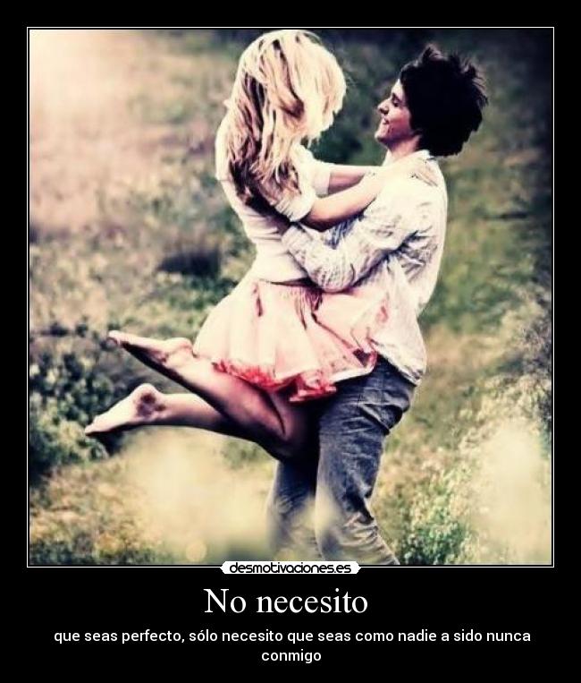 No necesito - que seas perfecto, sólo necesito que seas como nadie a sido nunca conmigo