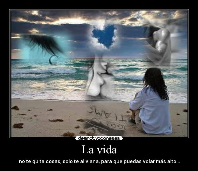 La vida - no te quita cosas, solo te aliviana, para que puedas volar más alto...