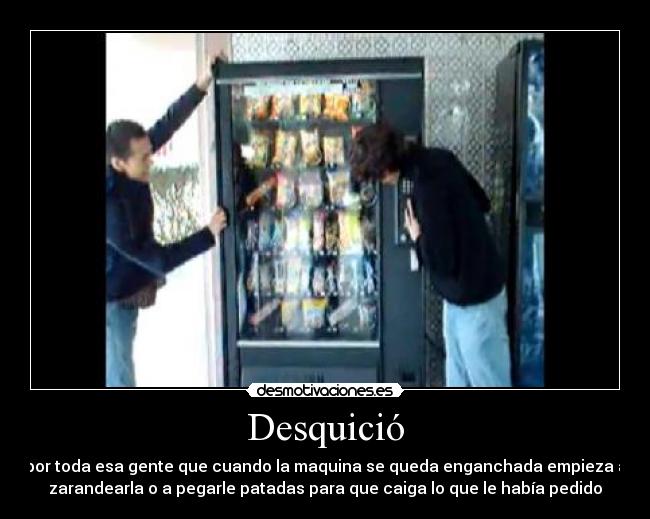 Desquició - por toda esa gente que cuando la maquina se queda enganchada empieza a
zarandearla o a pegarle patadas para que caiga lo que le había pedido