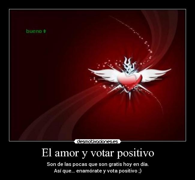 El amor y votar positivo - Son de las pocas que son gratis hoy en día.
Así que... enamórate y vota positivo ;)