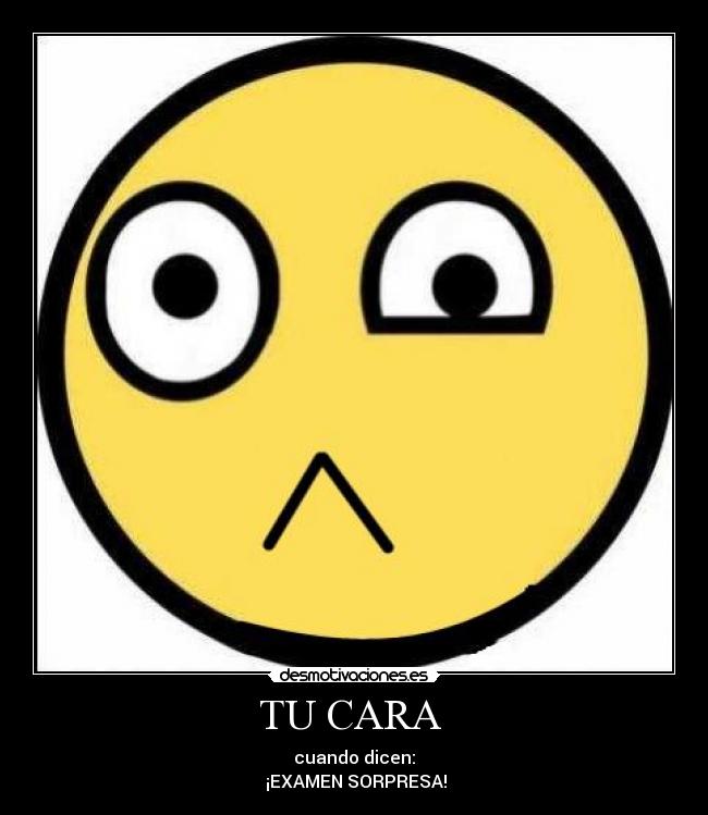 TU CARA - cuando dicen:
¡EXAMEN SORPRESA!