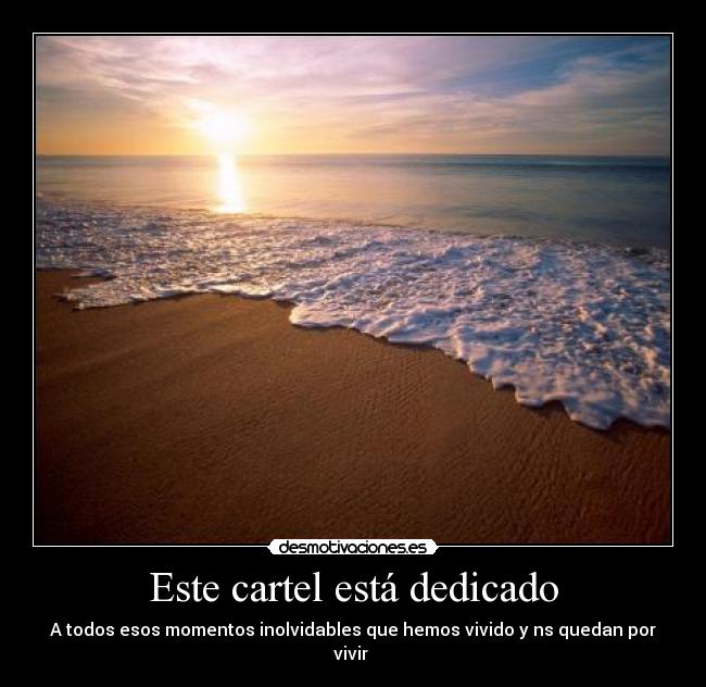 Este cartel está dedicado - A todos esos momentos inolvidables que hemos vivido y ns quedan por vivir