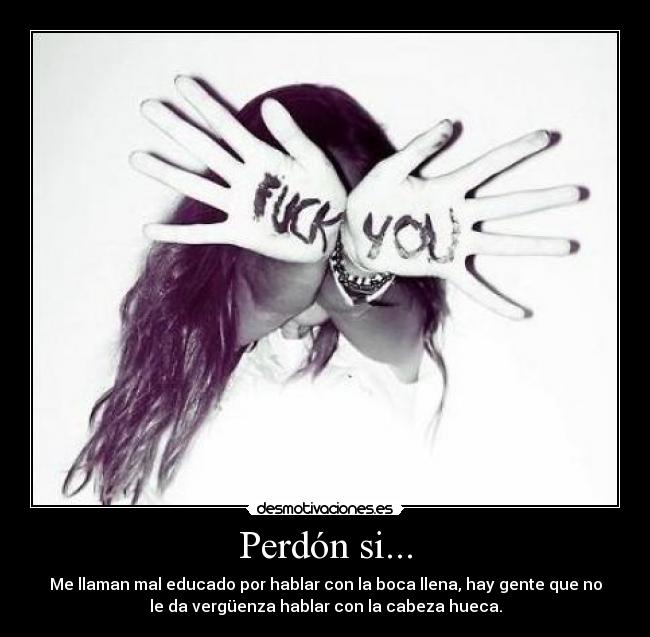 Perdón si... - Me llaman mal educado por hablar con la boca llena, hay gente que no
le da vergüenza hablar con la cabeza hueca.