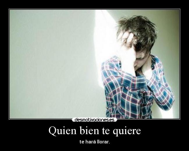 Quien bien te quiere - te hará llorar.