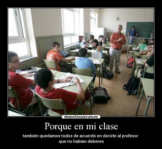 Porque en mi clase - también quedamos todos de acuerdo en decirle al profesor
que no habían deberes