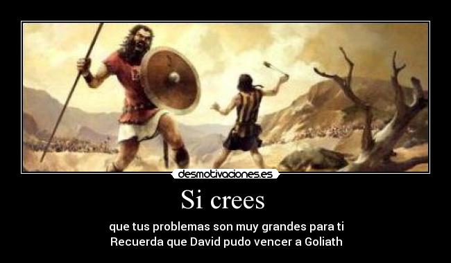 Si crees  - que tus problemas son muy grandes para ti
Recuerda que David pudo vencer a Goliath