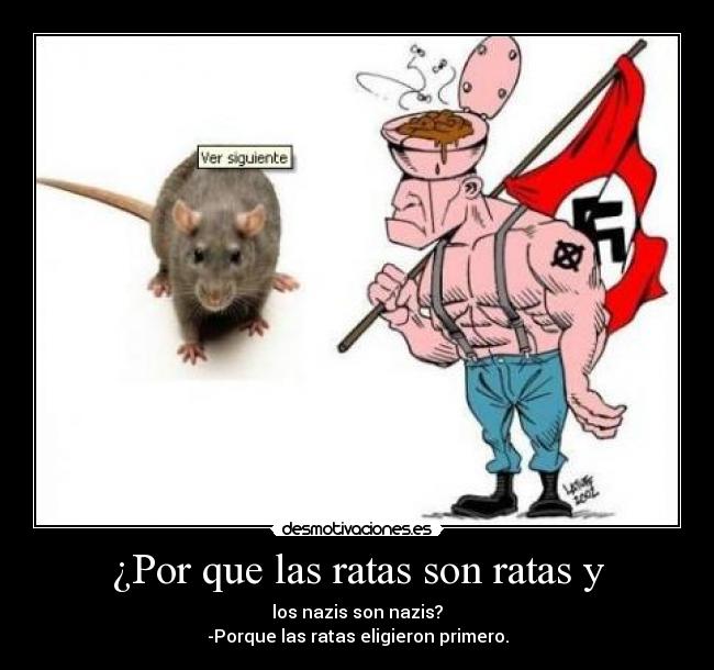 ¿Por que las ratas son ratas y - los nazis son nazis?
-Porque las ratas eligieron primero.