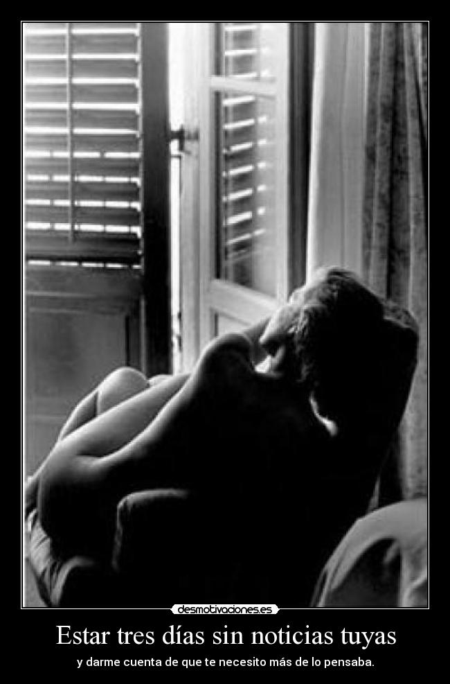 Estar tres días sin noticias tuyas - y darme cuenta de que te necesito más de lo pensaba.