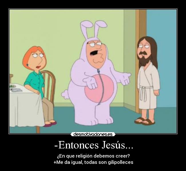 -Entonces Jesús... - ¿En que religión debemos creer?
+Me da igual, todas son gilipolleces