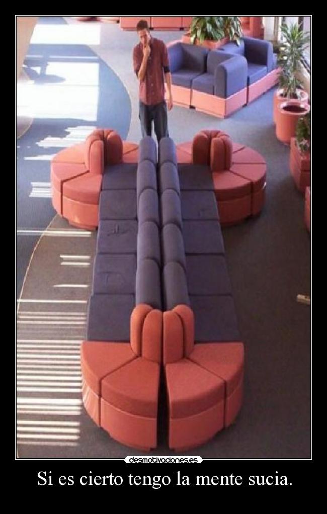 Si es cierto tengo la mente sucia. -