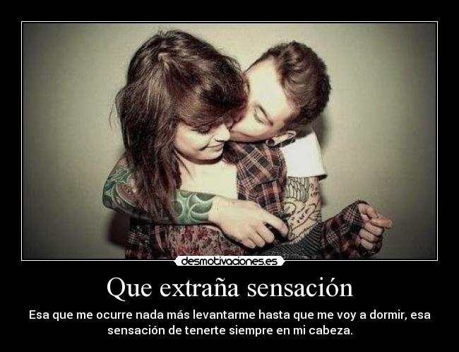 Que extraña sensación - Esa que me ocurre nada más levantarme hasta que me voy a dormir, esa
sensación de tenerte siempre en mi cabeza.