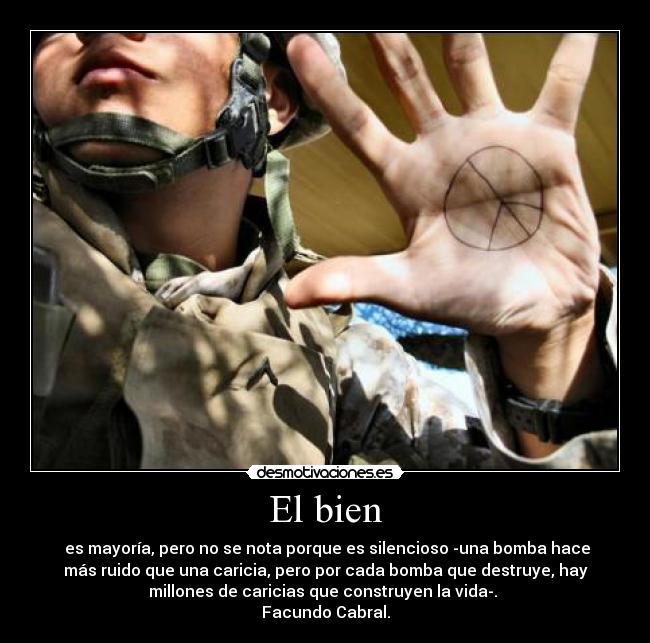 El bien -  es mayoría, pero no se nota porque es silencioso -una bomba hace
más ruido que una caricia, pero por cada bomba que destruye, hay
millones de caricias que construyen la vida-. 
Facundo Cabral.