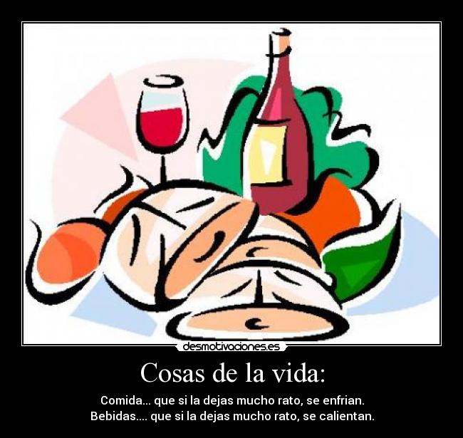 Cosas de la vida: - Comida... que si la dejas mucho rato, se enfrian.
Bebidas.... que si la dejas mucho rato, se calientan.