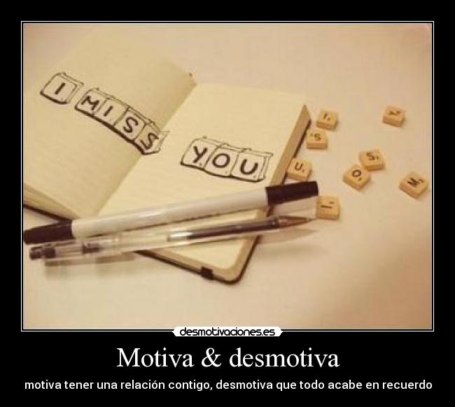 Motiva & desmotiva - motiva tener una relación contigo, desmotiva que todo acabe en recuerdo